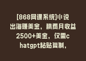 [868网课系统]小说出海赚美金，稿费月收益2500+美金，仅需chatgpt粘贴复制，新手也能玩转868网课-868网课系统868网课系统