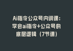 Ai指令公众号内训课：学会ai指令+公众号的底层逻辑（7节课）868网课-868网课系统868网课系统