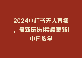 2024小红书无人直播，最新玩法|持续更新|小白教学868网课-868网课系统868网课系统