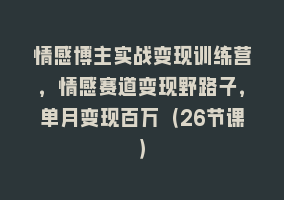 情感博主实战变现训练营，情感赛道变现野路子，单月变现百万（26节课）868网课-868网课系统868网课系统