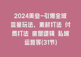 2024美业-引爆全域流量玩法，素材打法 付费打法 底层逻辑 私城运营等(31节)868网课-868网课系统868网课系统