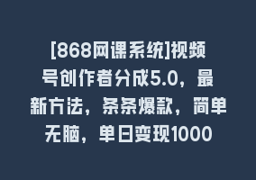 [868网课系统]视频号创作者分成5.0，最新方法，条条爆款，简单无脑，单日变现1000+868网课-868网课系统868网课系统