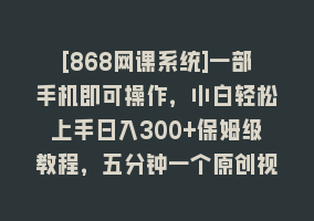 [868网课系统]一部手机即可操作，小白轻松上手日入300+保姆级教程，五分钟一个原创视频868网课-868网课系统868网课系统