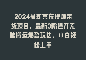 2024最新京东视频带货项目，最新0粉强开无脑搬运爆款玩法，小白轻松上手868网课-868网课系统868网课系统