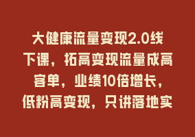 大健康流量变现2.0线下课，拓高变现流量成高客单，业绩10倍增长，低粉高变现，只讲落地实操868网课-868网课系统868网课系统