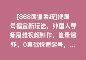 [868网课系统]视频号掘金新玩法，外国人导师思维视频制作，流量爆炸，0其础快速起号，…868网课-868网课系统868网课系统