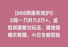 [868网课系统]PDD挥一刀月入5万+，虚拟资源差价玩法，落地保姆式教程，小白也能轻松操作868网课-868网课系统868网课系统