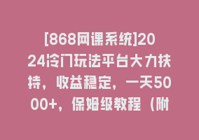 [868网课系统]2024冷门玩法平台大力扶持，收益稳定，一天5000+，保姆级教程（附抖音7…868网课-868网课系统868网课系统