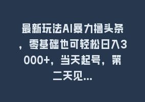 最新玩法AI暴力撸头条，零基础也可轻松日入3000+，当天起号，第二天见…868网课-868网课系统868网课系统