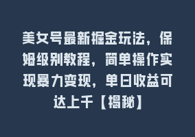 美女号最新掘金玩法，保姆级别教程，简单操作实现暴力变现，单日收益可达上千【揭秘】868网课-868网课系统868网课系统