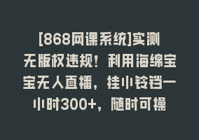 [868网课系统]实测无版权违规！利用海绵宝宝无人直播，挂小铃铛一小时300+，随时可操作868网课-868网课系统868网课系统