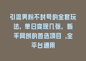 引流男粉不封号的全套玩法, 单日变现几张，新手网创的首选项目 ,全平台通用868网课-868网课系统868网课系统