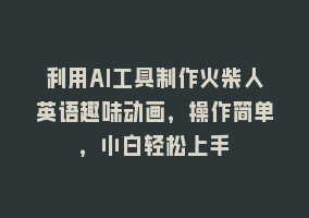 利用AI工具制作火柴人英语趣味动画，操作简单，小白轻松上手868网课-868网课系统868网课系统