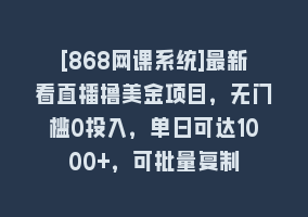 [868网课系统]最新看直播撸美金项目，无门槛0投入，单日可达1000+，可批量复制868网课-868网课系统868网课系统