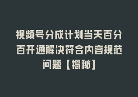 视频号分成计划当天百分百开通解决符合内容规范问题【揭秘】868网课-868网课系统868网课系统