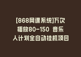 [868网课系统]万次播放80-150 音乐人计划全自动挂机项目868网课-868网课系统868网课系统