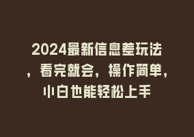 2024最新信息差玩法，看完就会，操作简单，小白也能轻松上手868网课-868网课系统868网课系统