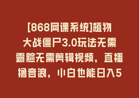 [868网课系统]植物大战僵尸3.0玩法无需露脸无需剪辑视频，直播撸音浪，小白也能日入5000+868网课-868网课系统868网课系统