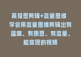 高级感剪辑+流量思维 学会用流量思维剪辑出有温度、有质感、有流量、能变现的视频868网课-868网课系统868网课系统