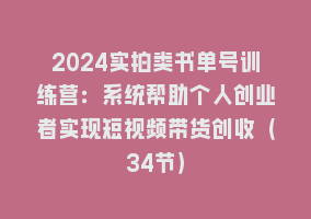 2024实拍类书单号训练营：系统帮助个人创业者实现短视频带货创收（34节）868网课-868网课系统868网课系统