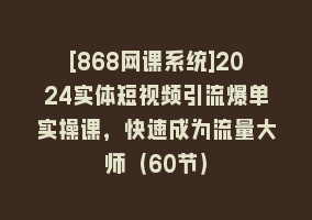 [868网课系统]2024实体短视频引流爆单实操课，快速成为流量大师（60节）868网课-868网课系统868网课系统