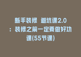 新手装修 避坑课2.0：装修之前一定要做好功课(55节课)868网课-868网课系统868网课系统