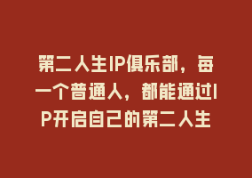 第二人生IP俱乐部，每一个普通人，都能通过IP开启自己的第二人生868网课-868网课系统868网课系统