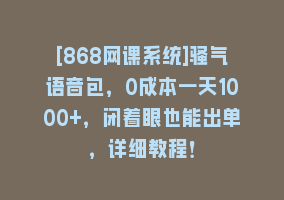 [868网课系统]骚气语音包，0成本一天1000+，闭着眼也能出单，详细教程！868网课-868网课系统868网课系统