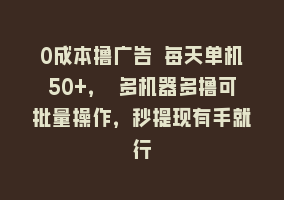 0成本撸广告 每天单机50+， 多机器多撸可批量操作，秒提现有手就行868网课-868网课系统868网课系统