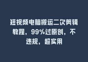 短视频电脑搬运二次剪辑教程，99%过原创，不违规，超实用868网课-868网课系统868网课系统