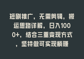 短剧推广，无需剪辑，搬运思路详解，日入1000+，结合三重变现方式，坚持做可实现躺赚868网课-868网课系统868网课系统