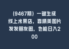 (9467期）一键生成线上水果店，靠精美图片发发朋友圈，也能日入200868网课-868网课系统868网课系统