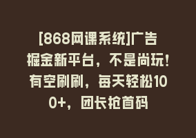 [868网课系统]广告掘金新平台，不是尚玩！有空刷刷，每天轻松100+，团长抢首码868网课-868网课系统868网课系统