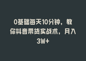 0基础每天10分钟，教你抖音带货实战术，月入3W+868网课-868网课系统868网课系统