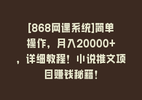 [868网课系统]简单操作，月入20000+，详细教程！小说推文项目赚钱秘籍！868网课-868网课系统868网课系统