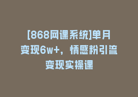 [868网课系统]单月变现6w+，情感粉引流变现实操课868网课-868网课系统868网课系统