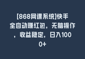 [868网课系统]快手全自动赚红包，无脑操作，收益稳定，日入1000+868网课-868网课系统868网课系统