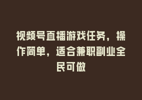 视频号直播游戏任务，操作简单，适合兼职副业全民可做868网课-868网课系统868网课系统