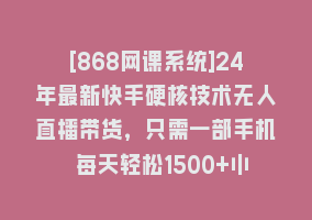 [868网课系统]24年最新快手硬核技术无人直播带货，只需一部手机 每天轻松1500+小白可操作868网课-868网课系统868网课系统