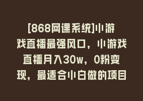 [868网课系统]小游戏直播最强风口，小游戏直播月入30w，0粉变现，最适合小白做的项目868网课-868网课系统868网课系统