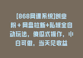 [868网课系统]创业粉＋网盘拉新+私域全自动玩法，傻瓜式操作，小白可做，当天见收益868网课-868网课系统868网课系统