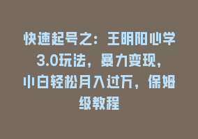 快速起号之：王明阳心学3.0玩法，暴力变现，小白轻松月入过万，保姆级教程868网课-868网课系统868网课系统