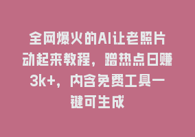 全网爆火的AI让老照片动起来教程，蹭热点日赚3k+，内含免费工具一键可生成868网课-868网课系统868网课系统