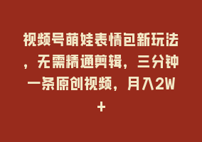 视频号萌娃表情包新玩法，无需精通剪辑，三分钟一条原创视频，月入2W+868网课-868网课系统868网课系统