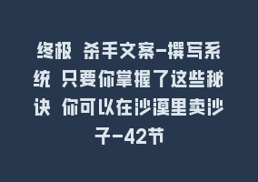 终极 杀手文案-撰写系统 只要你掌握了这些秘诀 你可以在沙漠里卖沙子-42节868网课-868网课系统868网课系统