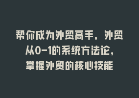 帮你成为外贸高手，外贸从0-1的系统方法论，掌握外贸的核心技能868网课-868网课系统868网课系统