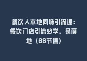 餐饮人本地同城引流课：餐饮门店引流必学，易落地（68节课）868网课-868网课系统868网课系统