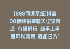 [868网课系统]抖音QQ视频搞笑聊天记录赛道 有趣好玩 新手上手就可以变现 轻松日入1000＋868网课-868网课系统868网课系统