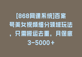 [868网课系统]百家号美女视频细分领域玩法，只需搬运去重，月保底3-5000＋868网课-868网课系统868网课系统