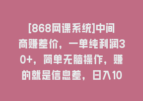 [868网课系统]中间商赚差价，一单纯利润30+，简单无脑操作，赚的就是信息差，日入1000+868网课-868网课系统868网课系统